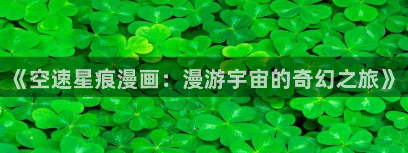 漫画之家官网app下载最新版：《空速星痕漫画：漫游宇宙的奇幻之旅》