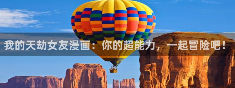 拳愿阿修罗漫画之家：我的天劫女友漫画：你的超能力，一起冒险吧！
