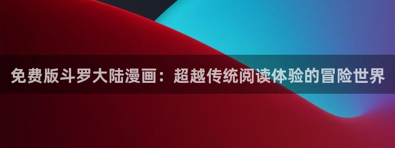漫画之家官网_漫画之家韩漫在线阅读：免费版斗罗大陆漫画：超越传统阅读体验的冒险世界
