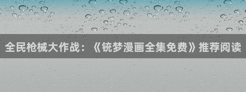 漫画之家网站官网：全民枪械大作战：《铳梦漫画全集免费》推荐阅读