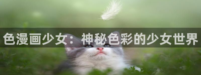 漫画之家官网_漫画之家韩漫在线：色漫画少女：神秘色彩的少女世界