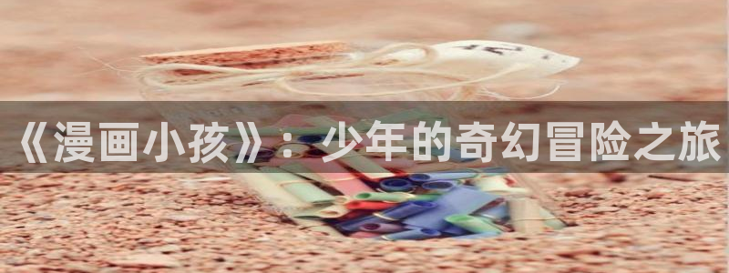 漫画之家免费漫画官网入口页面：《漫画小孩》：少年的奇幻冒险之旅